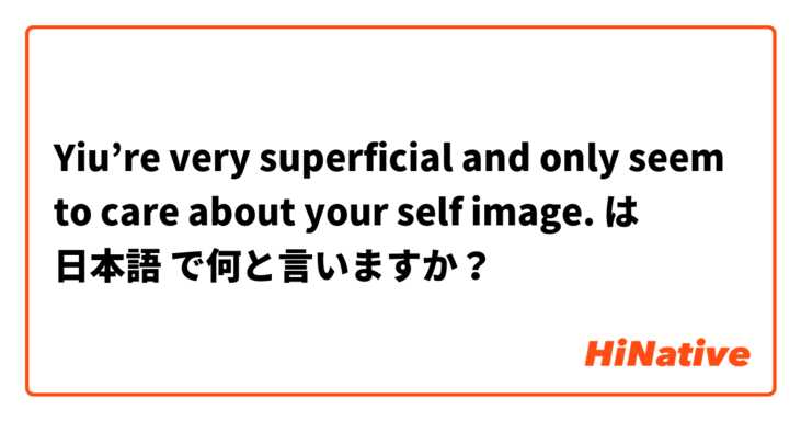 Yiu’re very superficial and only seem to care about your self image. は 日本語 で何と言いますか？