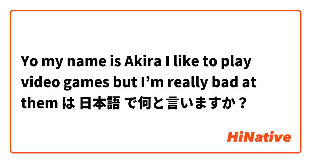 Yo my name is Akira
I like to play video games but I’m really bad at them
 は 日本語 で何と言いますか？