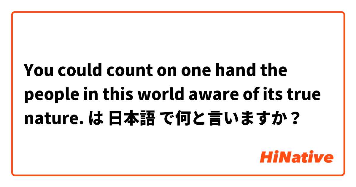 You could count on one hand the people in this world aware of its true nature. は 日本語 で何と言いますか？