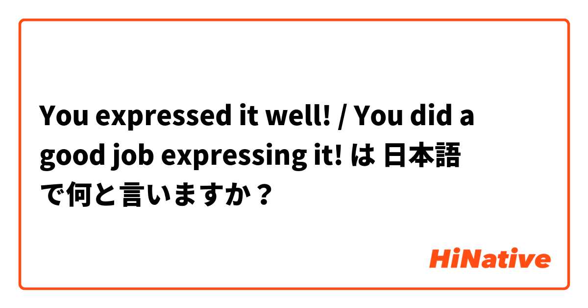 You expressed it well! / You did a good job expressing it! は 日本語 で何と言いますか？