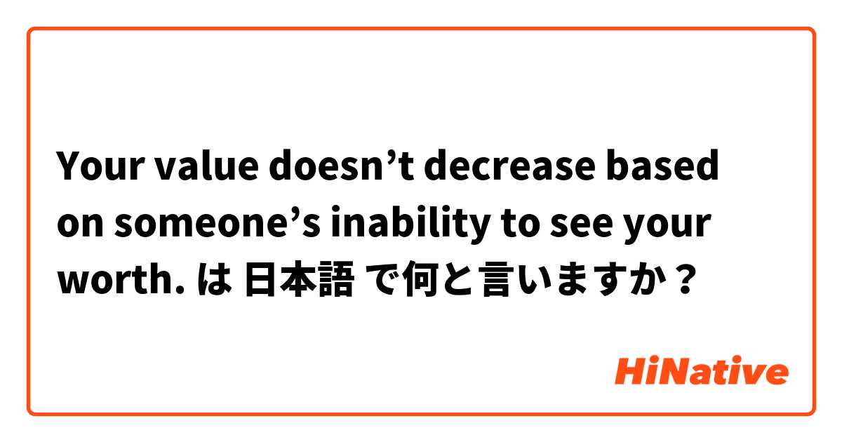 Your Value Doesn T Decrease Based On Someone S Inability To See Your Worth は 日本語 で何と言いますか Hinative