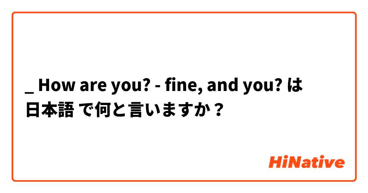 _ How are you?
- fine, and you? は 日本語 で何と言いますか？