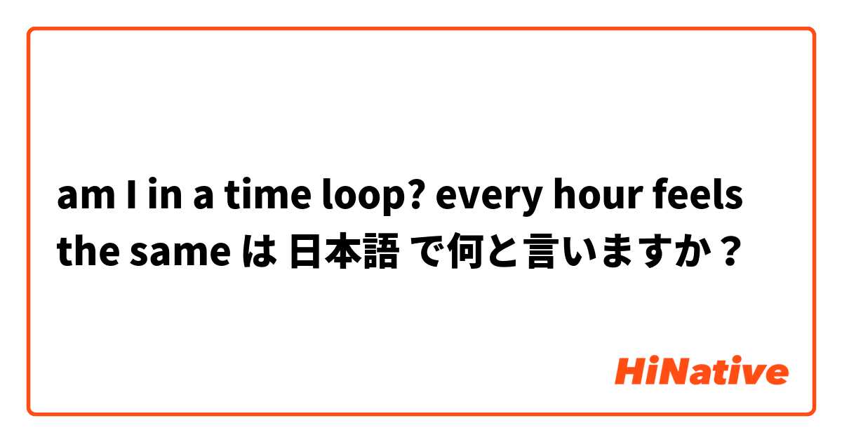 am I in a time loop? every hour feels the same  は 日本語 で何と言いますか？