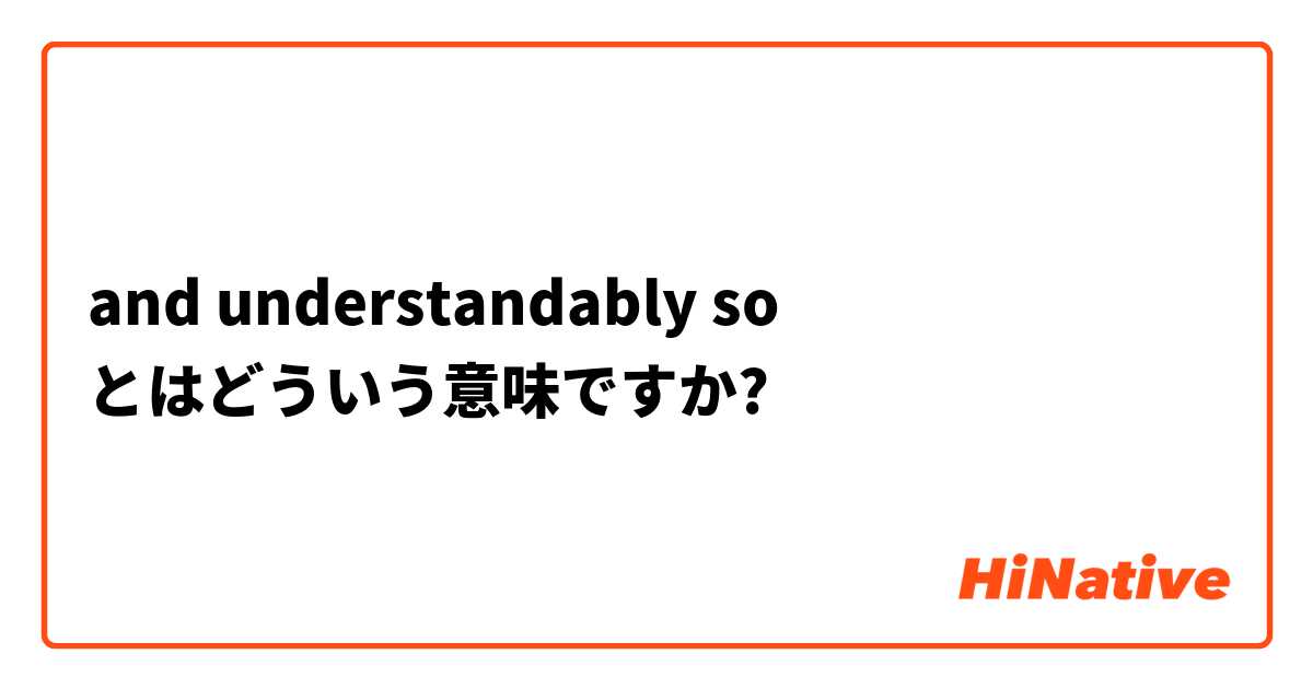 and understandably so とはどういう意味ですか?