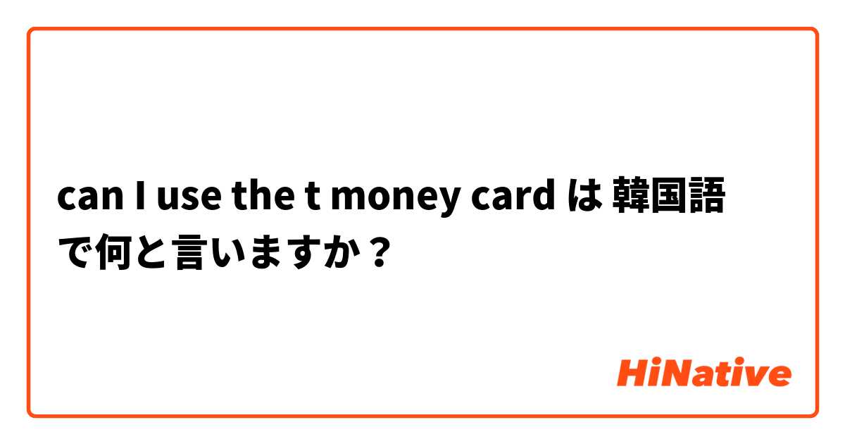 can I use the t money card は 韓国語 で何と言いますか？