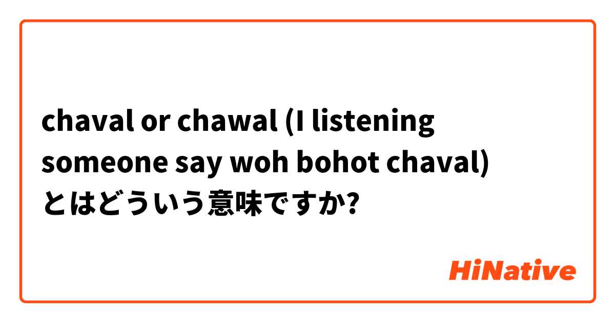 chaval or chawal (I listening someone say woh bohot chaval) とはどういう意味ですか?