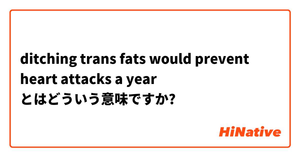 ditching trans fats would prevent heart attacks a year とはどういう意味ですか?
