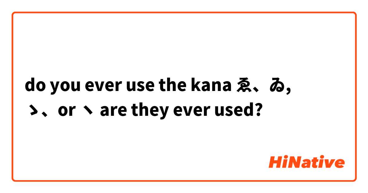 do you ever use the kana ゑ、ゐ, ゝ、or ヽ are they ever used?