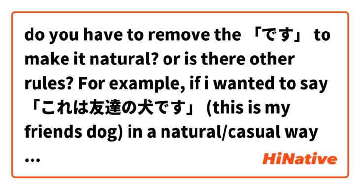do you have to remove the 「です」 to make it natural? or is there other rules? 
For example, if i wanted to say 「これは友達の犬です」 (this is my friends dog) in a natural/casual way does it become 「これは友達の犬」？
わかりにくいね 😭😭 は 日本語 で何と言いますか？