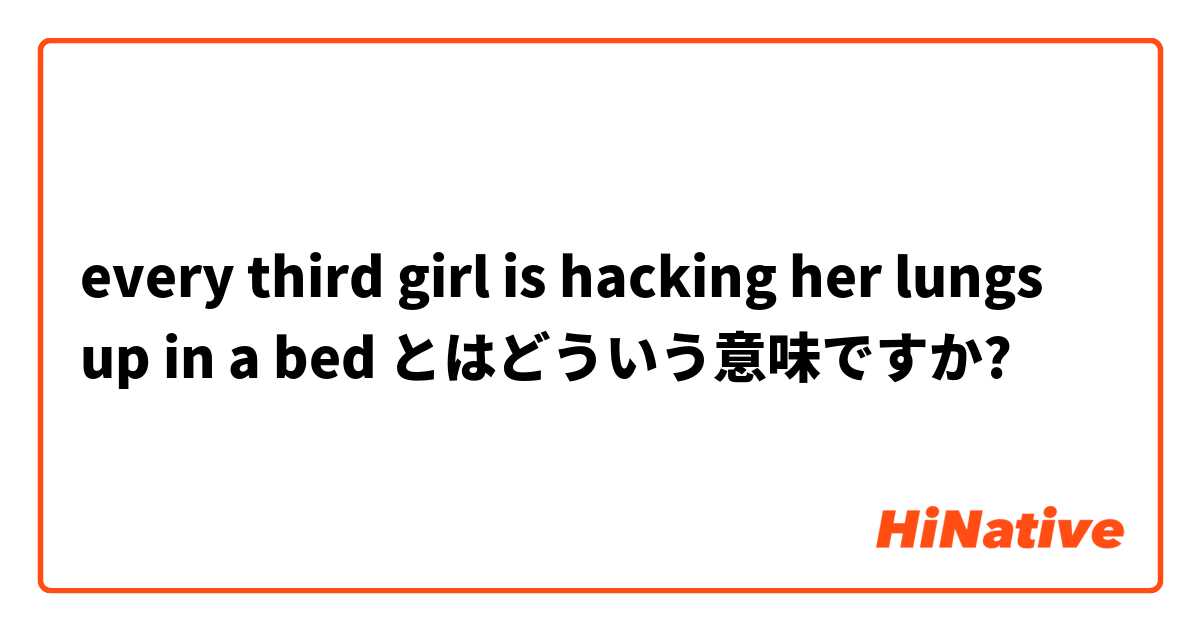 Every Third Girl Is Hacking Her Lungs Up In A Bed とはどういう意味ですか 英語 アメリカ に関する質問 Hinative