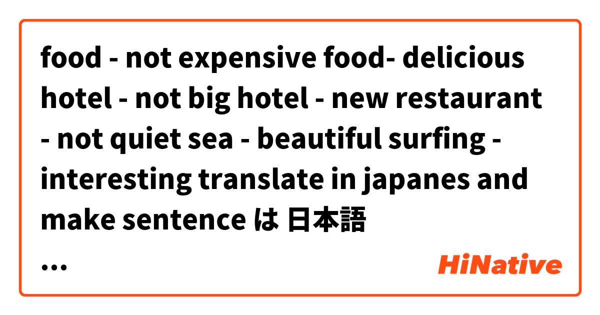 food - not expensive
food- delicious
hotel - not big
hotel - new
restaurant - not quiet 
sea - beautiful
surfing - interesting

translate in japanes and make sentence は 日本語 で何と言いますか？