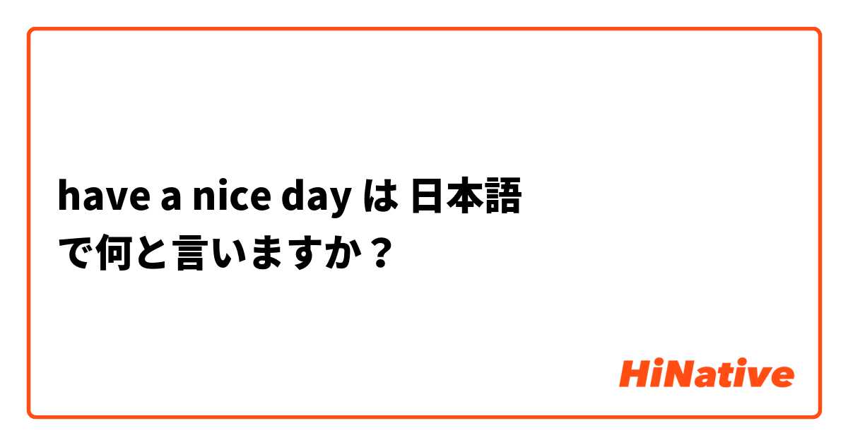 have a nice day は 日本語 で何と言いますか？