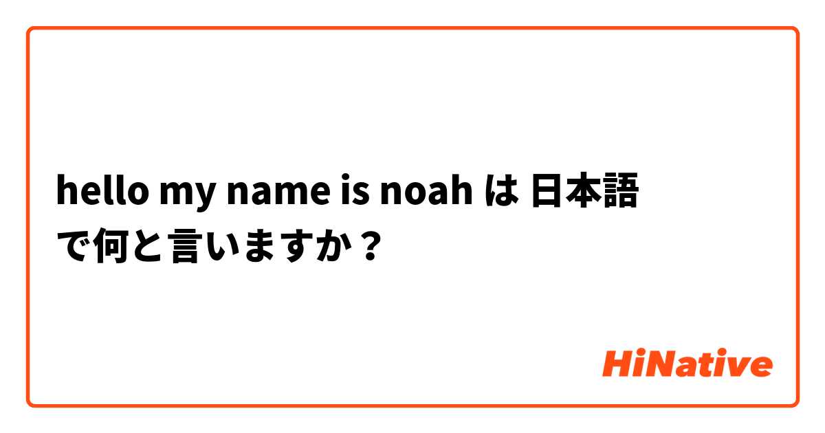 hello my name is noah  は 日本語 で何と言いますか？