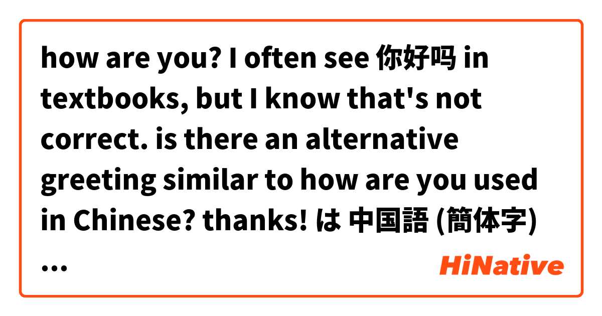 how are you? I often see 你好吗 in textbooks, but I know that's not correct. is there an alternative greeting similar to how are you used in Chinese? thanks! は 中国語 (簡体字) で何と言いますか？