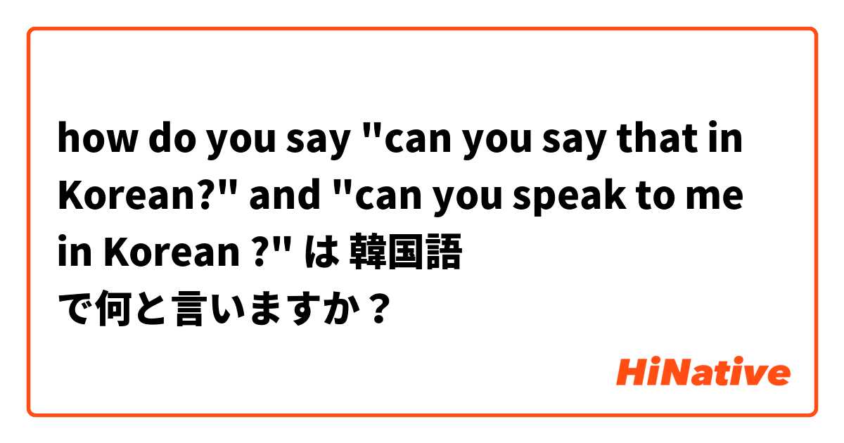 how do you say "can you say that in Korean?" and "can you speak to me in Korean ?" は 韓国語 で何と言いますか？