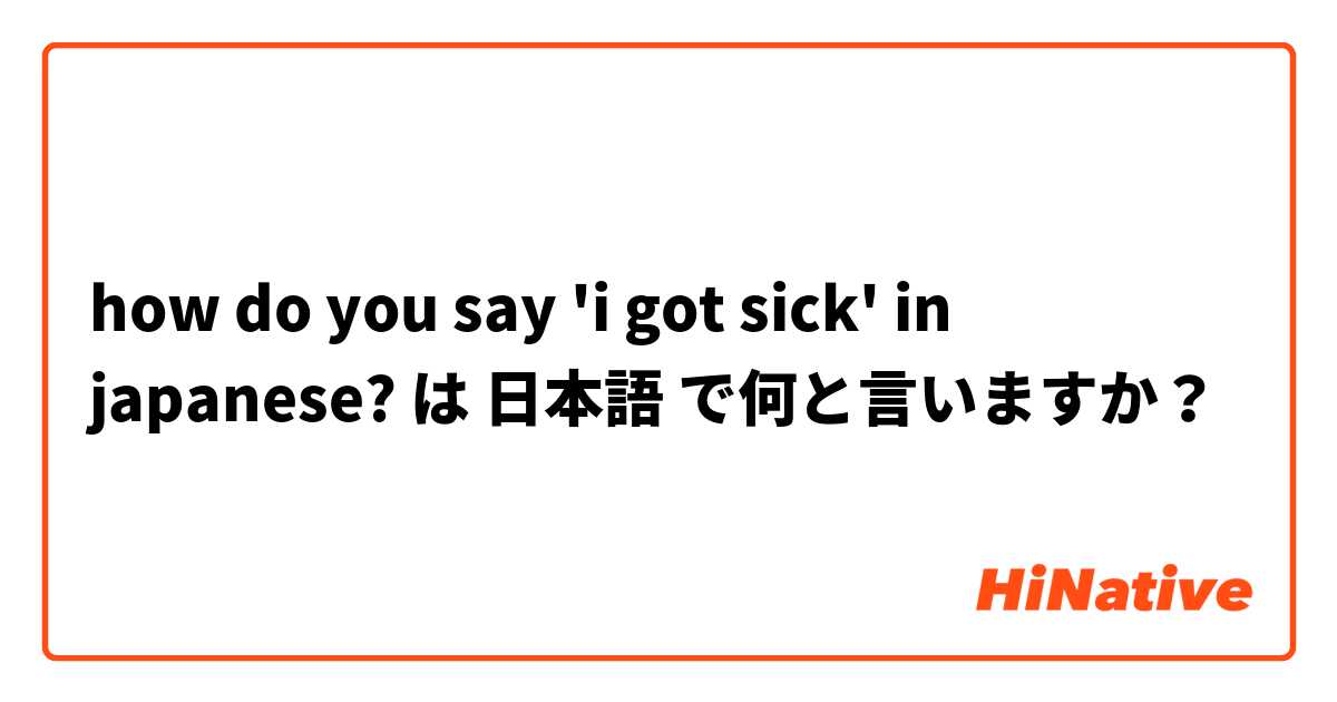 how do you say 'i got sick' in japanese? は 日本語 で何と言いますか？