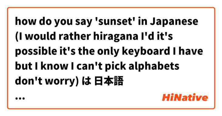 how do you say 'sunset' in Japanese (I would rather hiragana I'd it's possible it's the only keyboard I have but I know I can't pick alphabets don't worry) は 日本語 で何と言いますか？