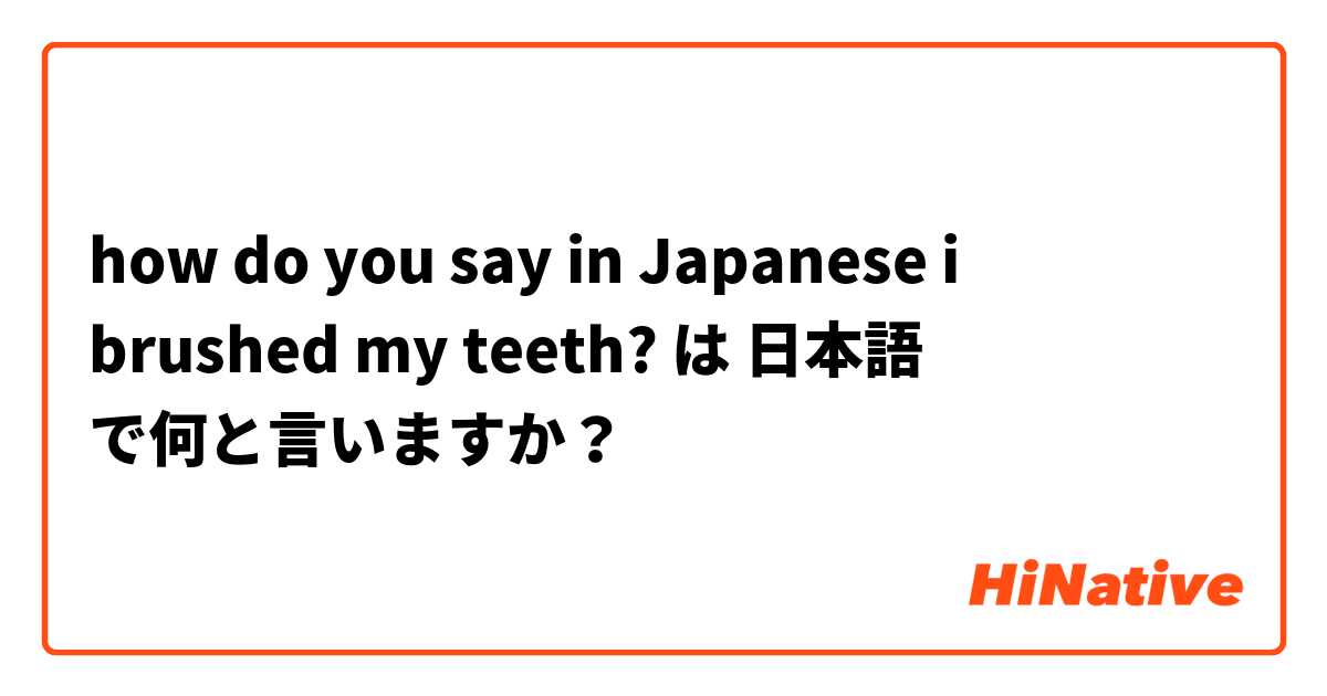 how do you say in Japanese i brushed my teeth? は 日本語 で何と言いますか？
