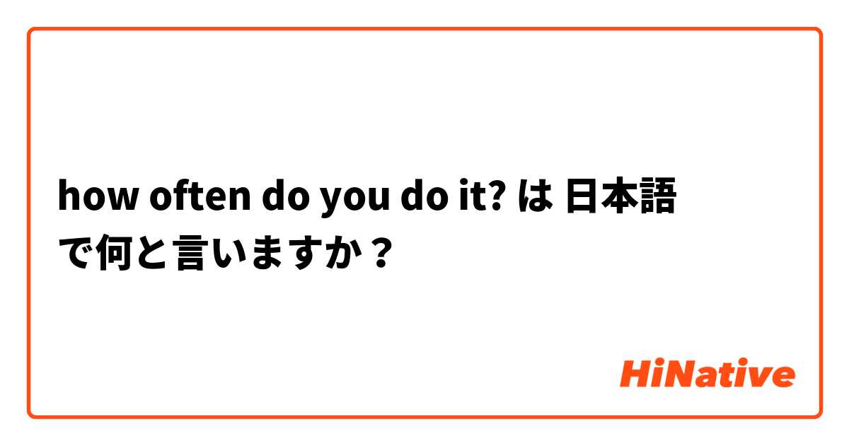 how often do you do it? は 日本語 で何と言いますか？