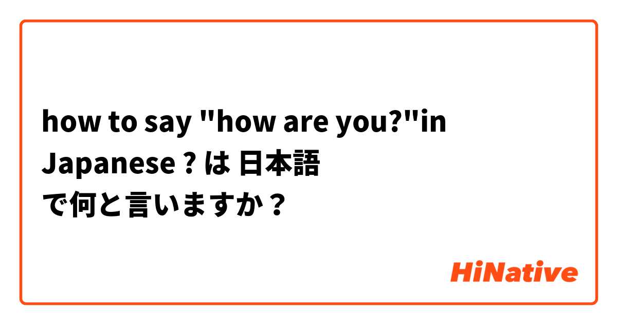 how to say "how are you?"in Japanese ? は 日本語 で何と言いますか？