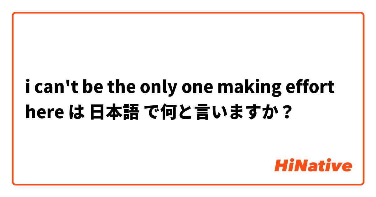 i can't be the only one making effort here は 日本語 で何と言いますか？