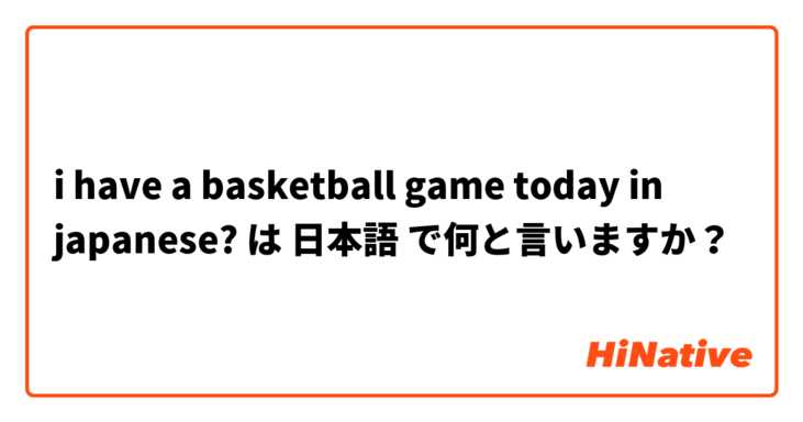 i have a basketball game today in japanese? は 日本語 で何と言いますか？