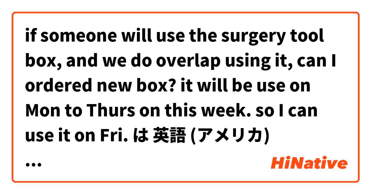 if someone will use the surgery tool box, and we do overlap using it, can I ordered new box? it will be use on Mon to Thurs on this week. so I can use it on Fri. は 英語 (アメリカ) で何と言いますか？