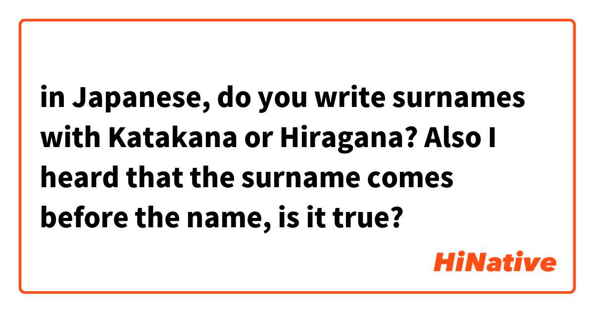 in Japanese, do you write surnames with Katakana or Hiragana? Also I heard that the surname comes before the name, is it true?