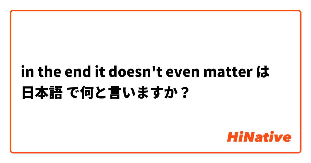 in the end it doesn't even matter は 日本語 で何と言いますか？