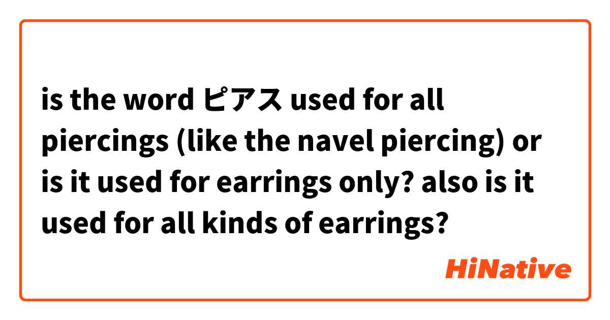 is the word ピアス used for all piercings (like the navel piercing) or is it used for earrings only? also is it used for all kinds of earrings?