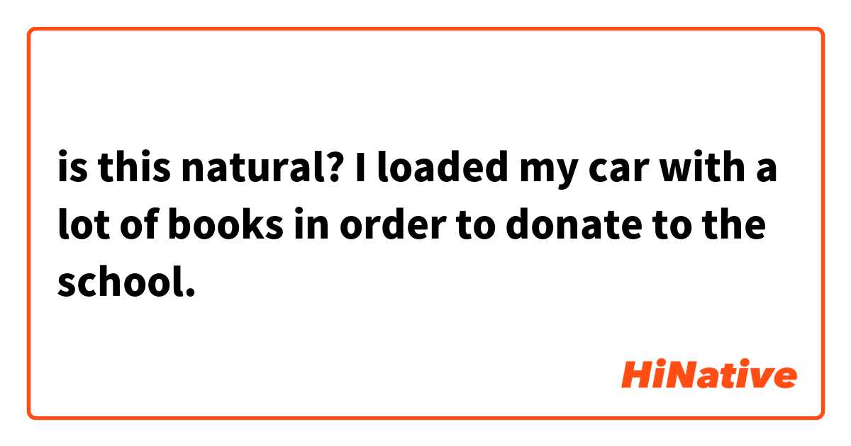 is this natural? 

I loaded my car with a lot of books in order to donate to the school.