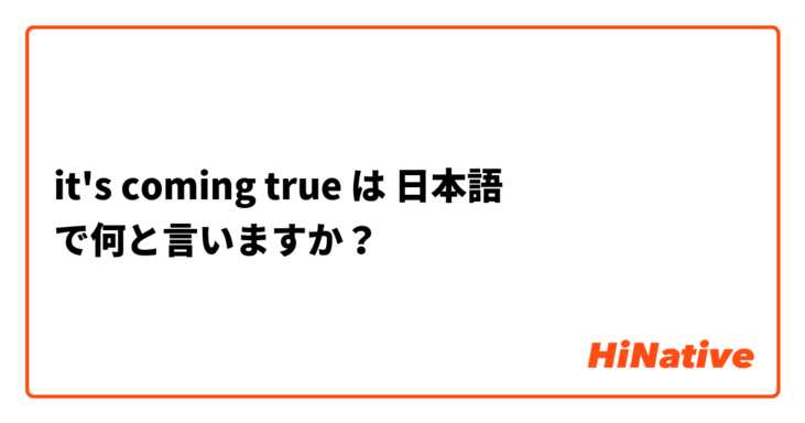it's coming true は 日本語 で何と言いますか？