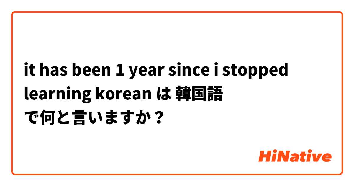 it has been 1 year since i stopped learning korean は 韓国語 で何と言いますか？