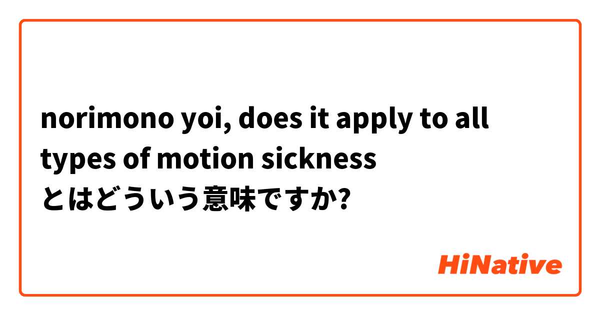 norimono yoi, does it apply to all types of motion sickness とはどういう意味ですか?