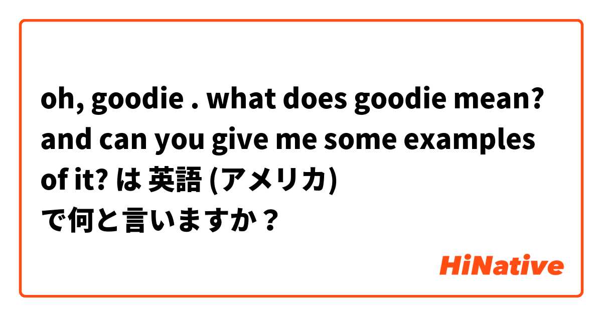 oh, goodie . what does goodie mean? and can you give me some examples of it?  は 英語 (アメリカ) で何と言いますか？