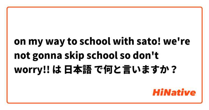 on my way to school with sato! we're not gonna skip school so don't worry!! は 日本語 で何と言いますか？