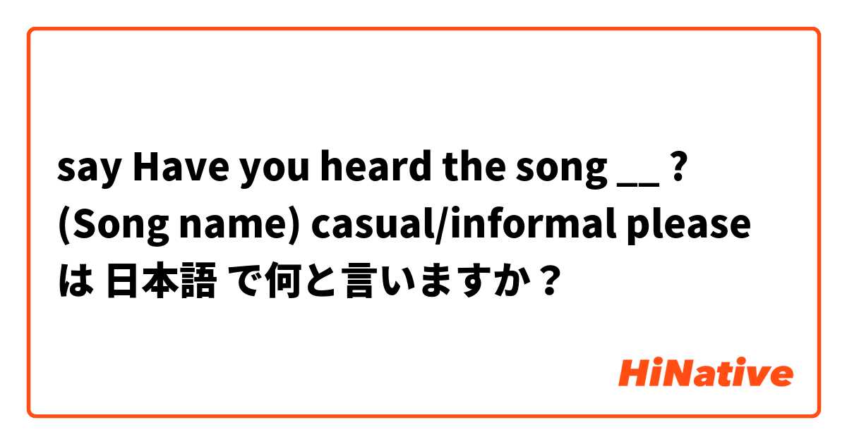 say Have you heard the song __ ? (Song name) casual/informal please は 日本語 で何と言いますか？