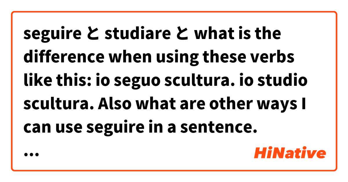 seguire  と studiare と what is the difference when using these verbs like this: io seguo scultura. io studio scultura. Also what are other ways I can use seguire in a sentence. はどう違いますか？