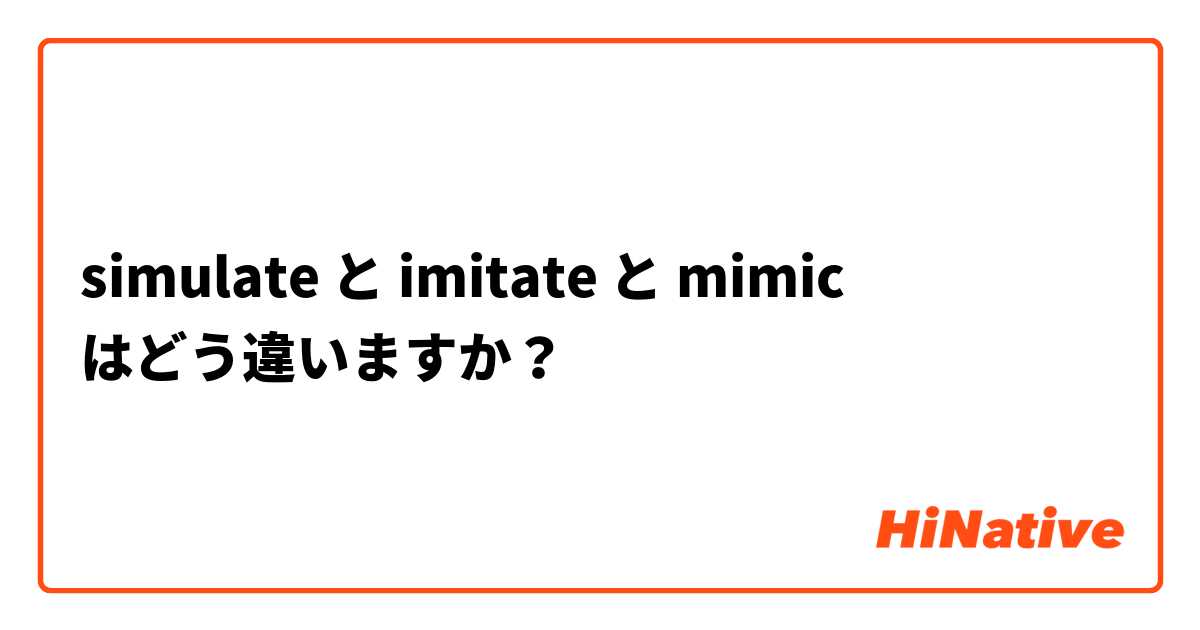 Simulate と Imitate と Mimic はどう違いますか Hinative