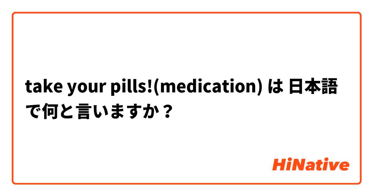 take your pills!(medication) は 日本語 で何と言いますか？