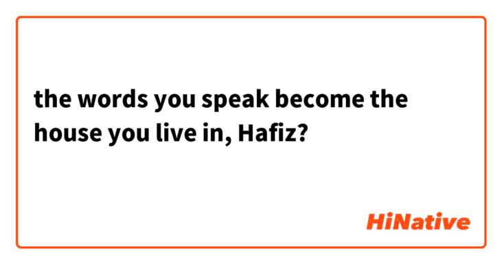 the words you speak become the house you live in, Hafiz? شعرش به فارسی رو کسی میدونه؟ 