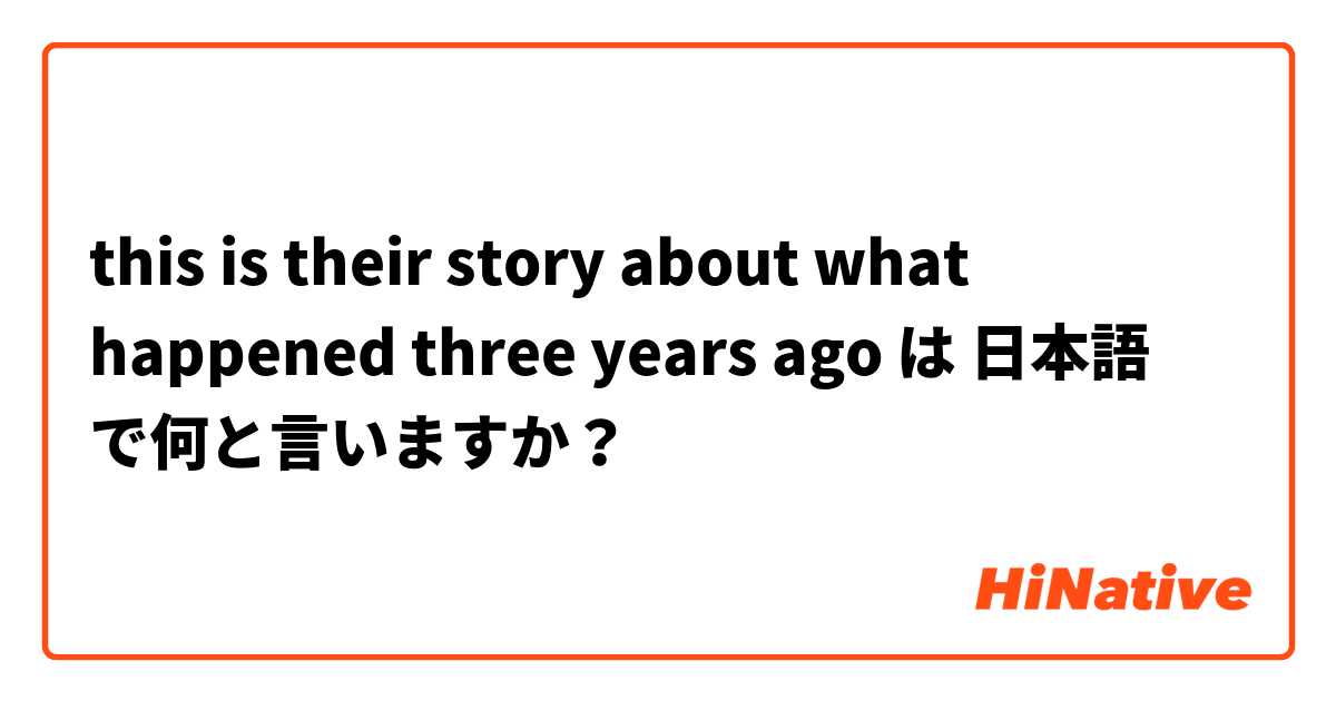 this is their story about what happened three years ago は 日本語 で何と言いますか？