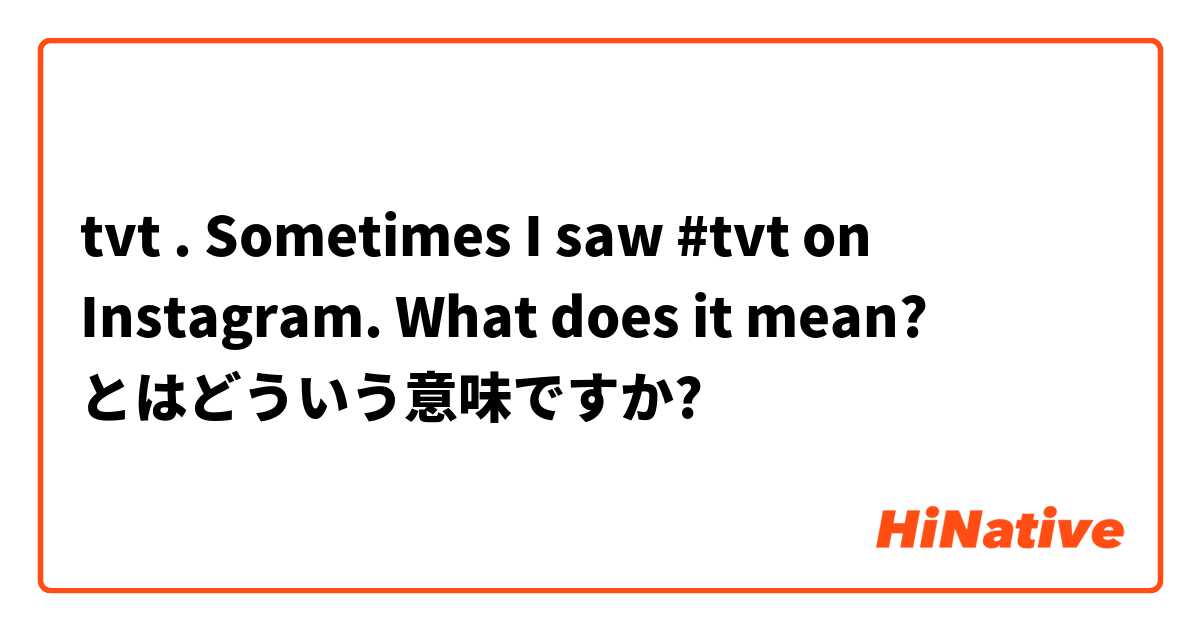 tvt . Sometimes I saw #tvt on Instagram. What does it mean? とはどういう意味ですか?