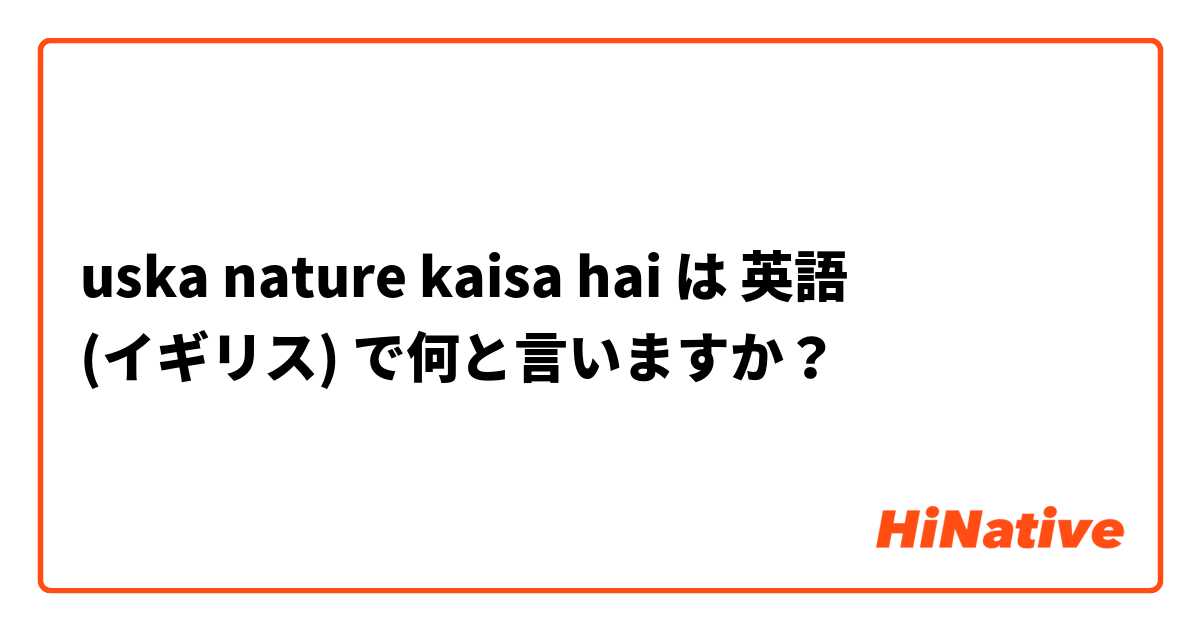 uska nature kaisa hai は 英語 (イギリス) で何と言いますか？