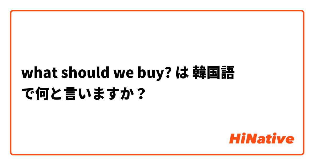 what should we buy? は 韓国語 で何と言いますか？