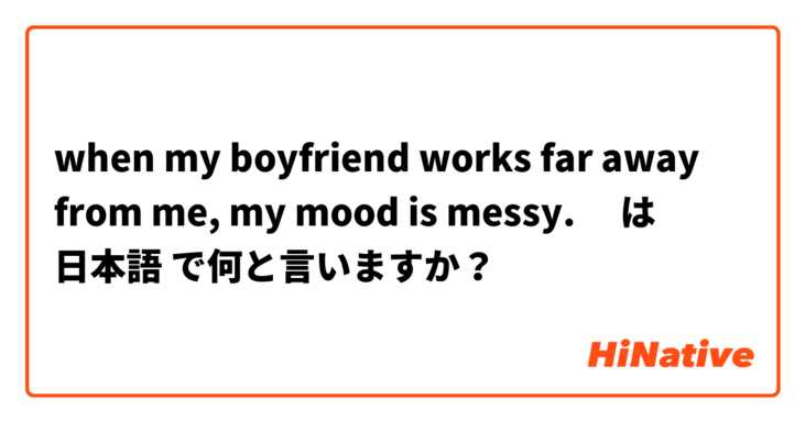 when my boyfriend works far away from me, my mood is messy.🫠😅  は 日本語 で何と言いますか？