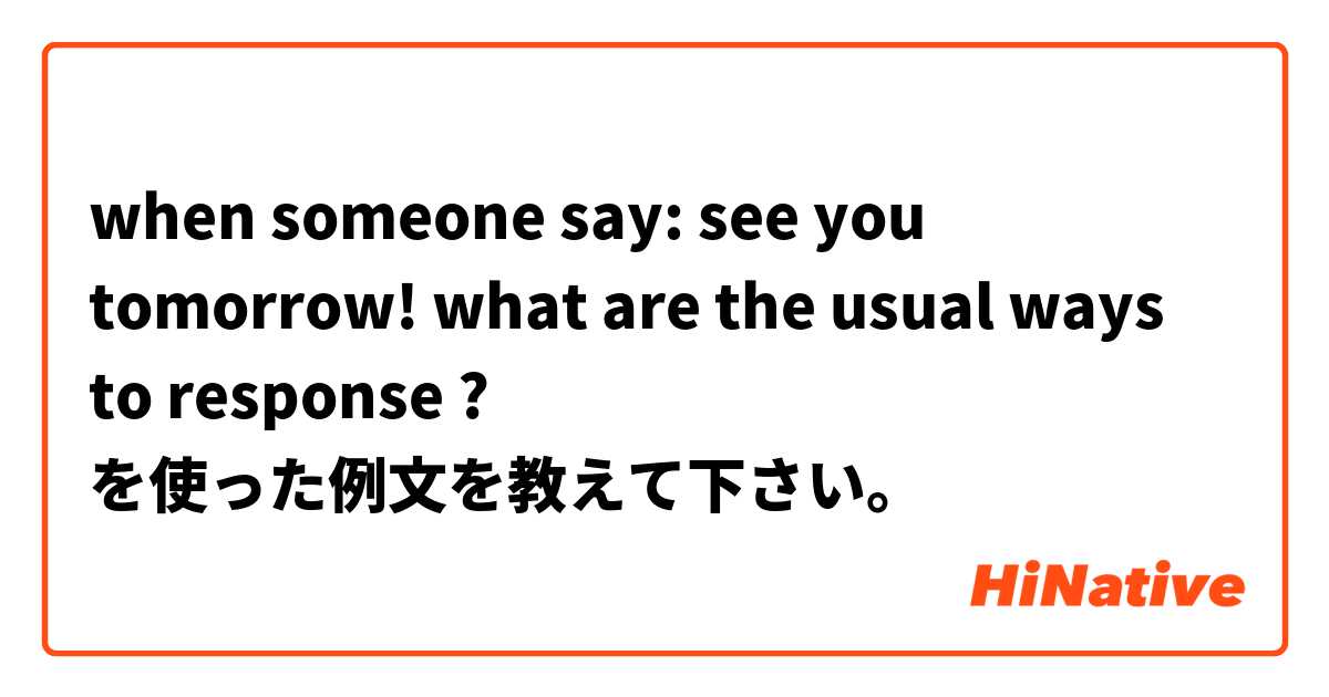 when someone say: see you tomorrow! 
what are the usual ways to response ?  を使った例文を教えて下さい。