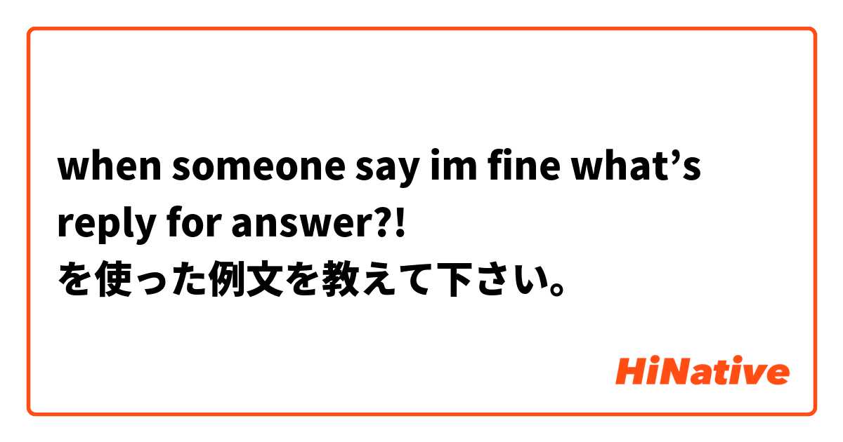 when someone say im fine what’s reply for answer?! を使った例文を教えて下さい。
