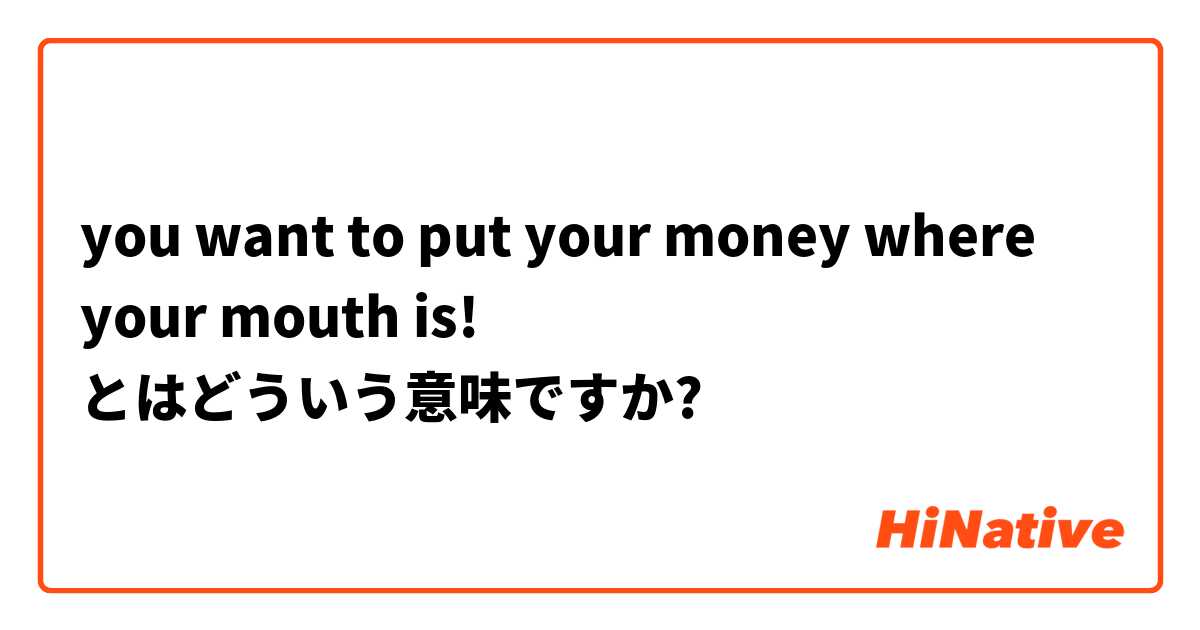 you want to put your money where your mouth is! とはどういう意味ですか?