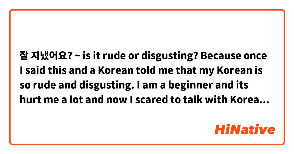 잘 지냈어요? ~ is it rude or disgusting? Because once I said this and a Korean told me that my Korean is so rude and disgusting. I am a beginner and its hurt me a lot and now I scared to talk with Koreans. 😞 I know it's mean How are you? Is it really rude, informal? | HiNative